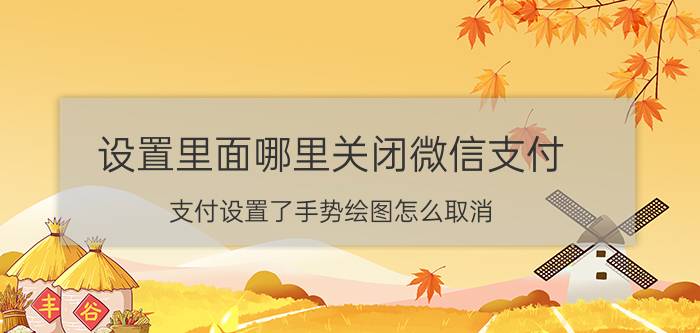 设置里面哪里关闭微信支付 支付设置了手势绘图怎么取消？